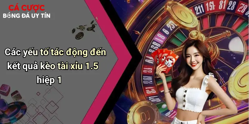 Các yếu tố tác động đến kết quả kèo tài xỉu 1.5 hiệp 1