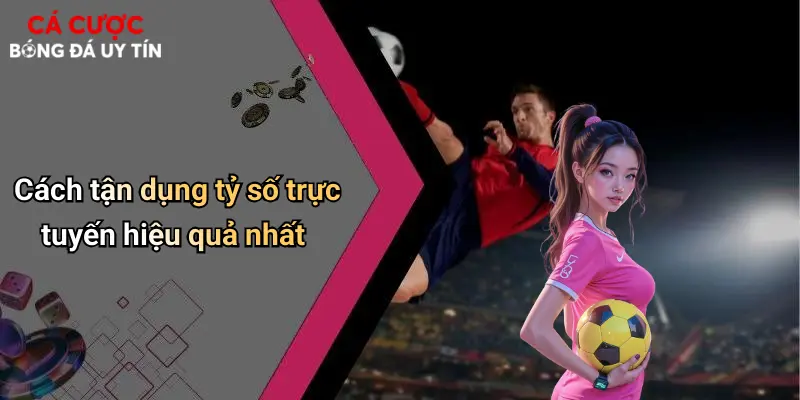 Cách tận dụng tỷ số trực tuyến hiệu quả nhất