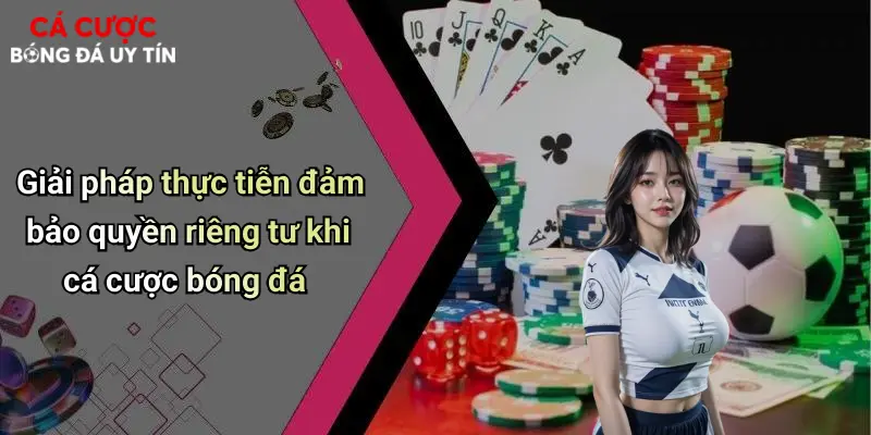Giải pháp thực tiễn đảm bảo quyền riêng tư khi cá cược bóng đá