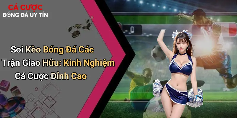 Soi Kèo Bóng Đá Các Trận Giao Hữu