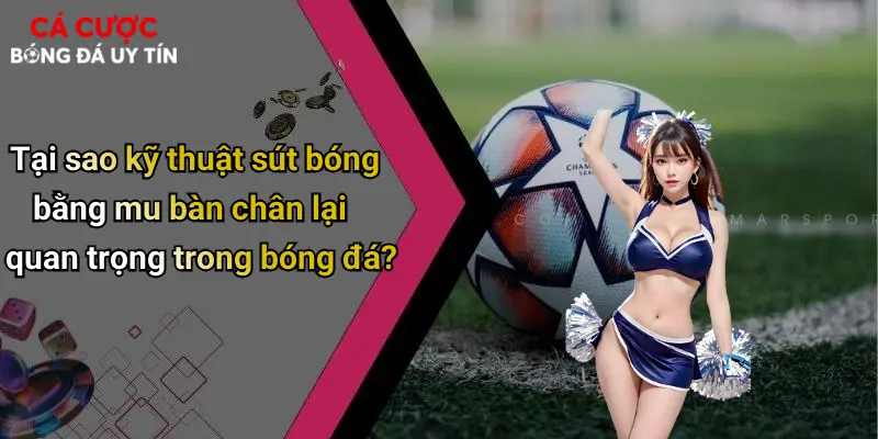 Tại sao kỹ thuật sút bóng bằng mu bàn chân lại quan trọng trong bóng đá?