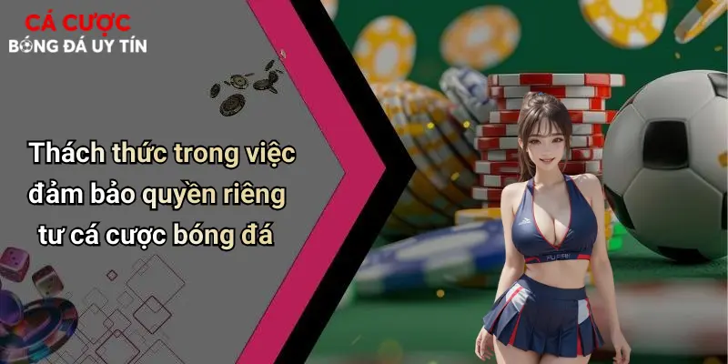 Thách thức trong việc đảm bảo quyền riêng tư cá cược bóng đá