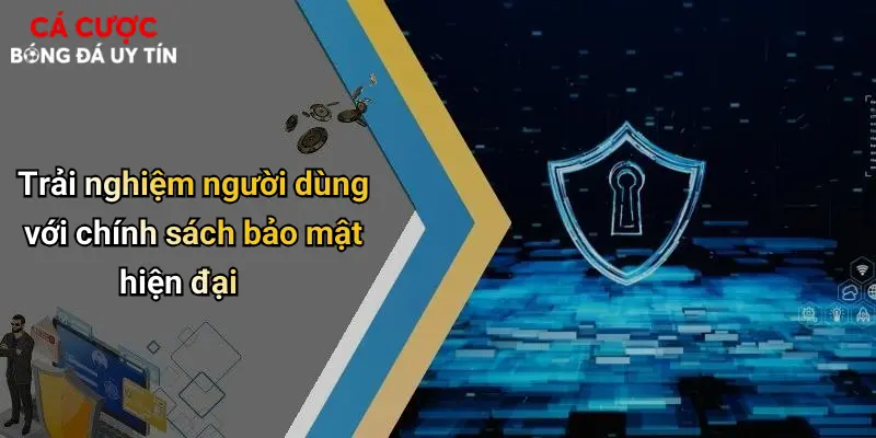 Trải nghiệm người dùng với chính sách bảo mật hiện đại